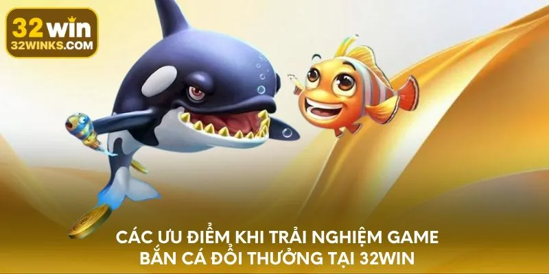 Các ưu điểm khi trải nghiệm game bắn cá đổi thưởng tại 32WIN