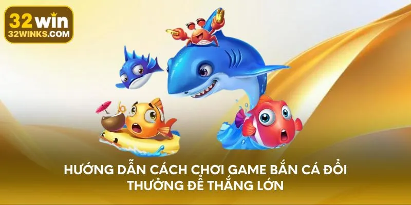 Hướng dẫn cách chơi game bắn cá đổi thưởng để thắng lớn